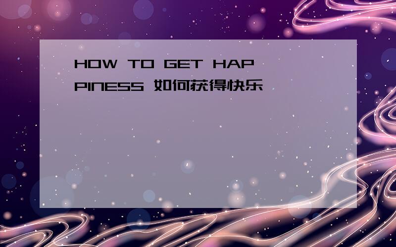 HOW TO GET HAPPINESS 如何获得快乐