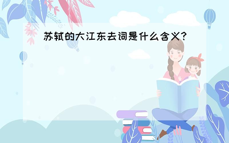 苏轼的大江东去词是什么含义?