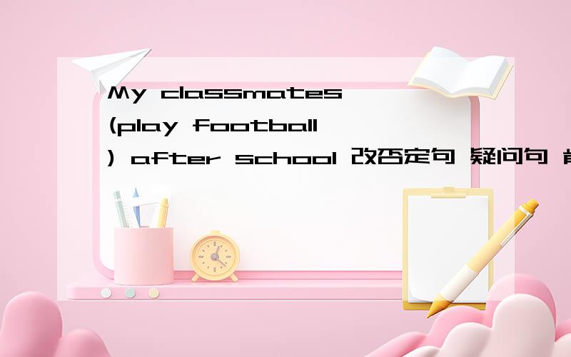 My classmates (play football) after school 改否定句 疑问句 肯定回答 否定回答 括号提问