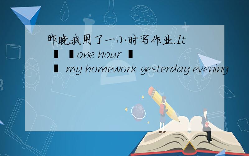 昨晚我用了一小时写作业.It ▁ ▁one hour ▁ ▁ my homework yesterday evening