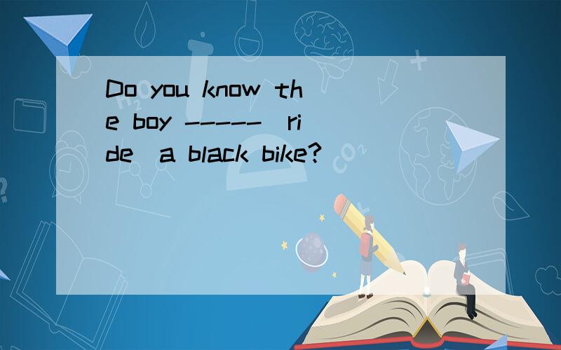 Do you know the boy -----(ride)a black bike?
