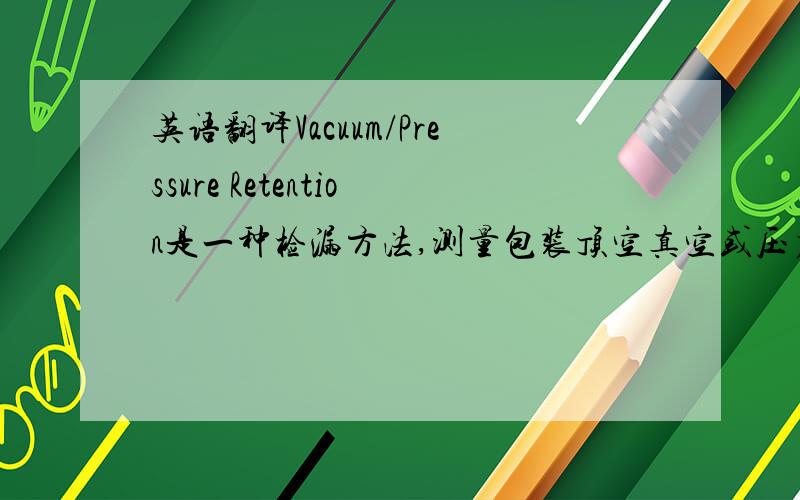 英语翻译Vacuum/Pressure Retention是一种检漏方法,测量包装顶空真空或压力的,正确的中文翻译是什么?原文8.15 Vacuum/Pressure RetentionDescription:Vacuum/pressure retention tests consist of directly measuring the vacuum or
