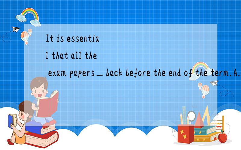 It is essential that all the exam papers_back before the end of the term.A.must be sent B.are sent C.will be sent D.be sent 请给出英语解题详情.