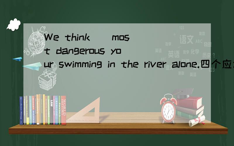 We think _ most dangerous your swimming in the river alone.四个应该选哪一个?A.SO B.veryC.it D.this并且说出原因