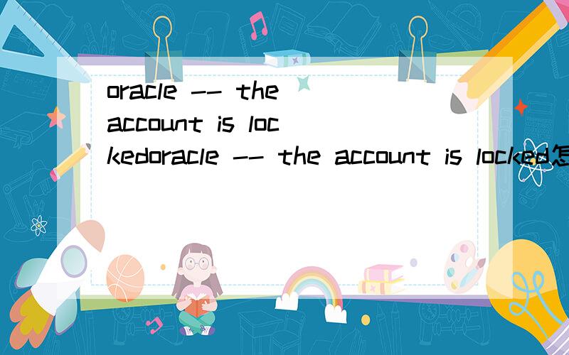 oracle -- the account is lockedoracle -- the account is locked怎么解决,可能忘了密码了,该怎么重设密码呢,内置的账号密码是什么呢,谁能告诉一下,总之密码我给忘了,我还想登录,该咋办用那个alter user scott