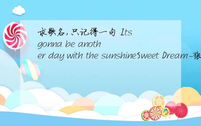 求歌名,只记得一句 Its gonna be another day with the sunshineSweet Dream-张娜拉   这个首歌的第一句就是上边的那句,其他的不是 好像是韩国的