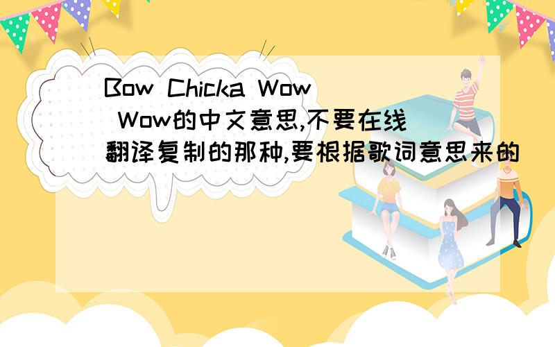 Bow Chicka Wow Wow的中文意思,不要在线翻译复制的那种,要根据歌词意思来的