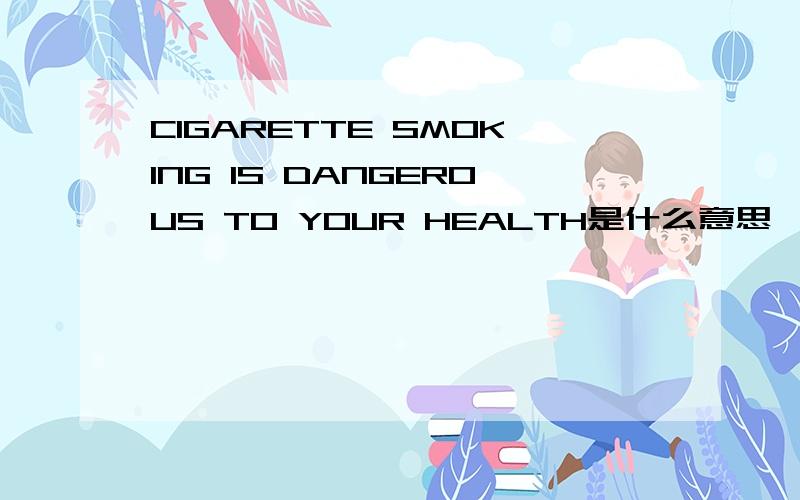 CIGARETTE SMOKING IS DANGEROUS TO YOUR HEALTH是什么意思