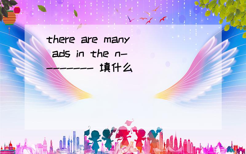 there are many ads in the n-------- 填什么
