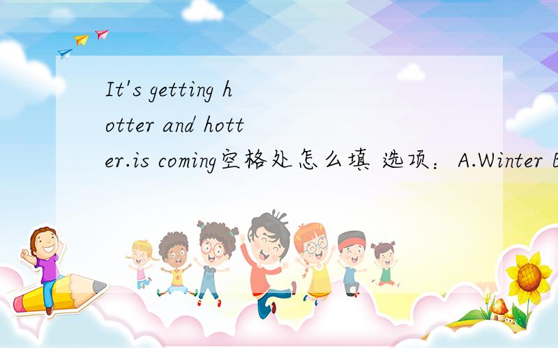 It's getting hotter and hotter.is coming空格处怎么填 选项：A.Winter B.Autumn C.Summer小圆点的后面 是空格处
