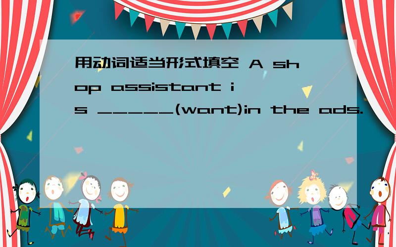 用动词适当形式填空 A shop assistant is _____(want)in the ads.
