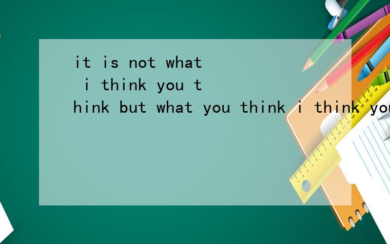 it is not what i think you think but what you think i think you think.