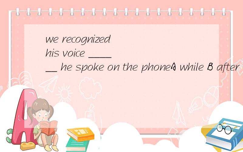 we recognized his voice ______ he spoke on the phoneA while B after C in case D immediately这里的spoke是延续性动词还是非延续性动词 immediately是否只可接非延续性动词?