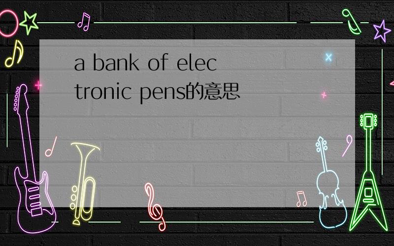 a bank of electronic pens的意思