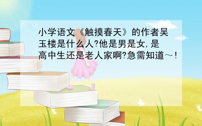 小学语文《触摸春天》的作者吴玉楼是什么人?他是男是女,是高中生还是老人家啊?急需知道～!