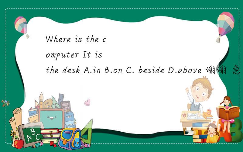Where is the computer It is the desk A.in B.on C. beside D.above 谢谢 急