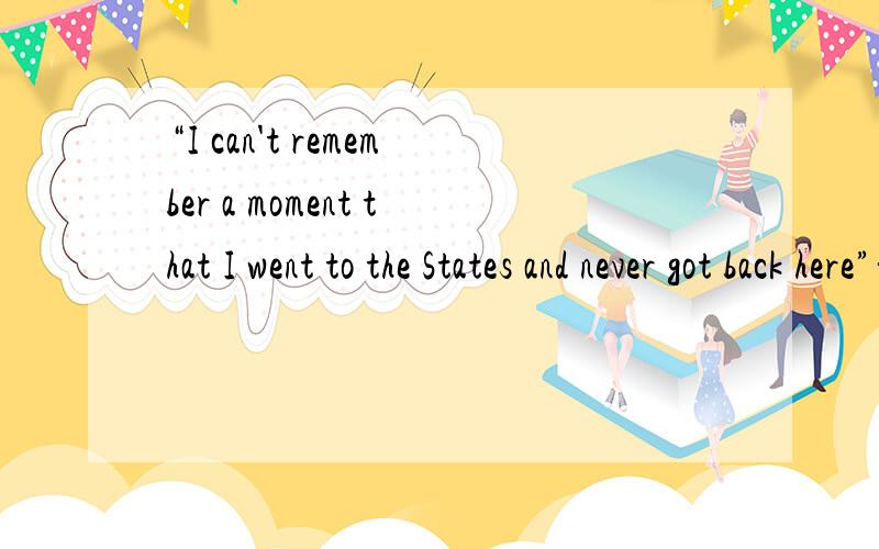 “I can't remember a moment that I went to the States and never got back here”翻译成汉语是什么?