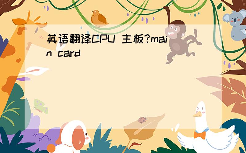 英语翻译CPU 主板?main card