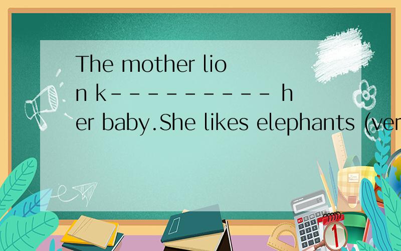 The mother lion k--------- her baby.She likes elephants (very much).对括号里的部分提问-------- ------------ she like elephants?