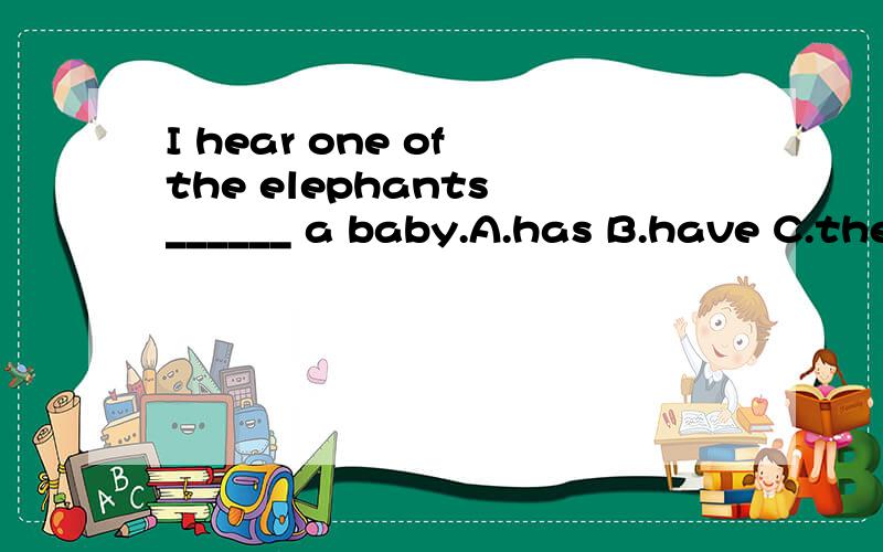 I hear one of the elephants ______ a baby.A.has B.have C.there isI hear one of the elephants ______ a baby.A.hasB.haveC.there is