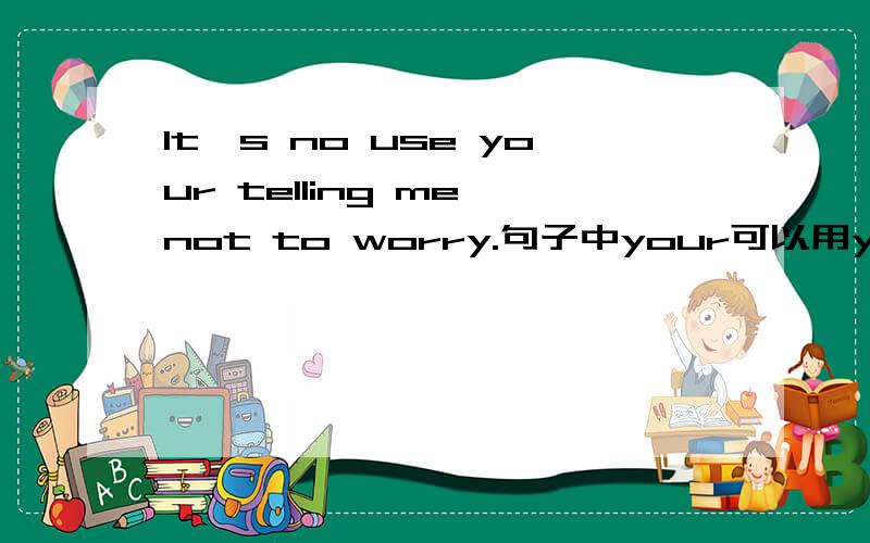 It's no use your telling me not to worry.句子中your可以用you代替吗?