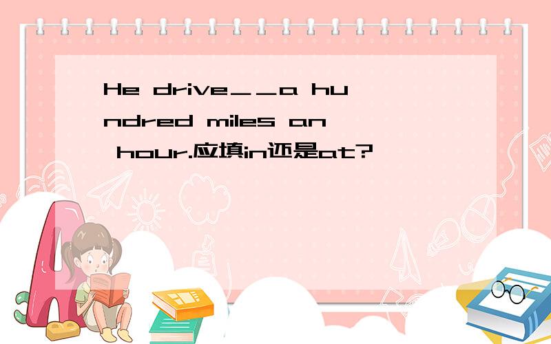 He drive＿＿a hundred miles an hour.应填in还是at?
