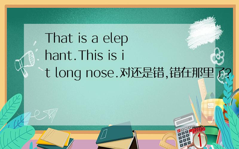 That is a elephant.This is it long nose.对还是错,错在那里了?