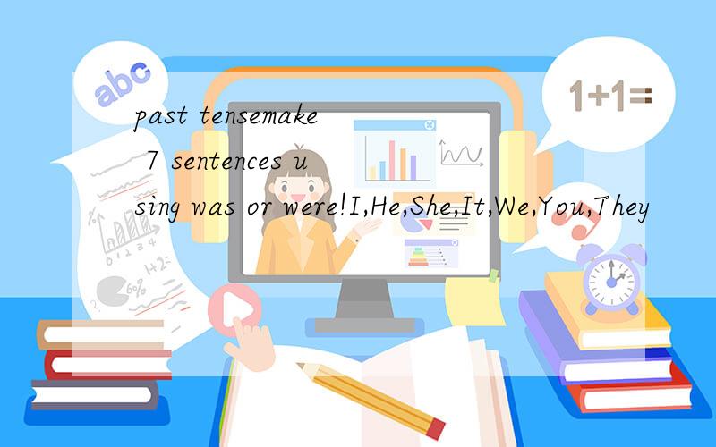 past tensemake 7 sentences using was or were!I,He,She,It,We,You,They