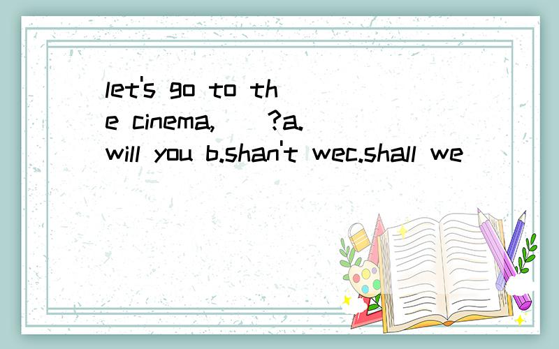 let's go to the cinema,__?a.will you b.shan't wec.shall we
