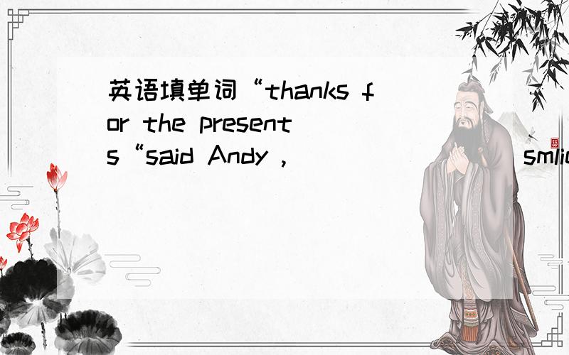 英语填单词“thanks for the presents“said Andy ,________(smlie )happily