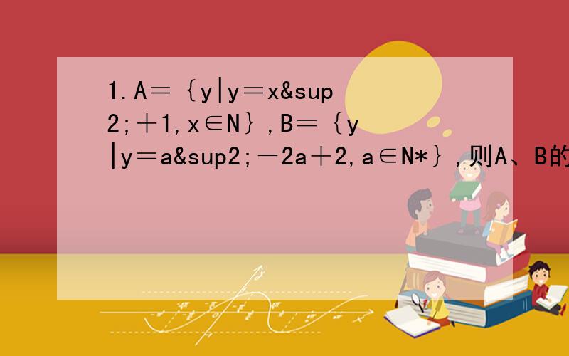 1.A＝｛y|y＝x²＋1,x∈N｝,B＝｛y|y＝a²－2a＋2,a∈N*｝,则A、B的关系是括号（）A.A＝B B.A真包含于B C.B真包含于A D.B不包含于A2.已知集合A＝｛x|ax＝1｝,集合B＝｛x|x²1＝0｝且A包含于B,则满