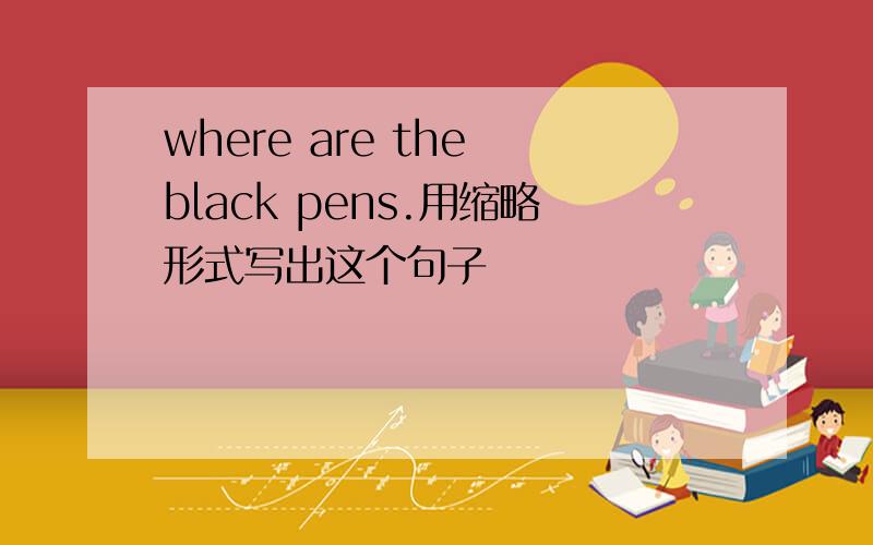 where are the black pens.用缩略形式写出这个句子