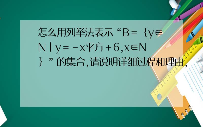 怎么用列举法表示“B＝｛y∈N｜y＝－x平方＋6,x∈N｝”的集合,请说明详细过程和理由,
