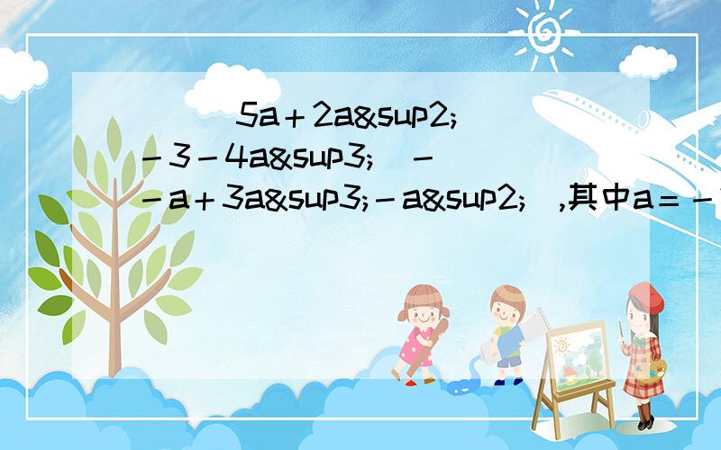 ）．(5a＋2a²－3－4a³)－(－a＋3a³－a²),其中a＝－2 过程、答案