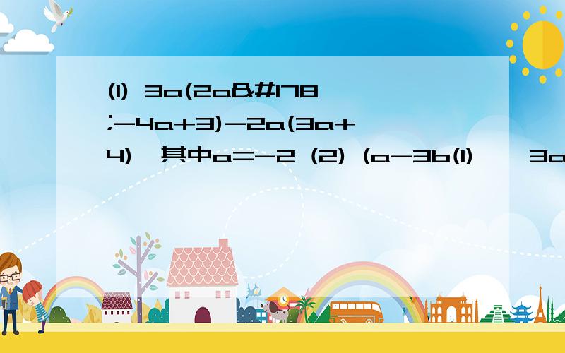 (1) 3a(2a²-4a+3)-2a(3a+4),其中a=-2 (2) (a-3b(1)    3a(2a²-4a+3)-2a(3a+4),其中a=-2(2)     (a-3b²)+(3a+b)²-(a+5b)²+(a-5b)²,其中a=-8,b=-6  先化简,再求值.