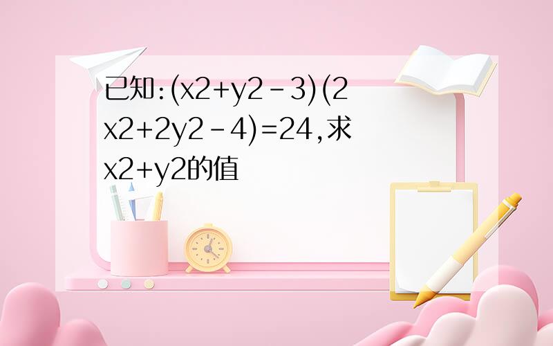已知:(x2+y2-3)(2x2+2y2-4)=24,求x2+y2的值