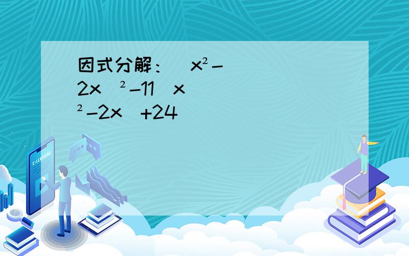 因式分解：（x²-2x）²-11（x²-2x）+24