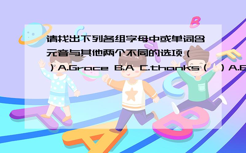 请找出下列各组字母中或单词含元音与其他两个不同的选项（ ）A.Grace B.A C.thanks（ ）A.B B.G C.F( ) A.E B.H C.A