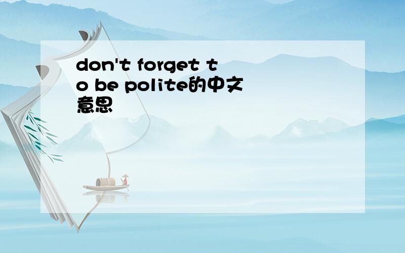 don't forget to be polite的中文意思