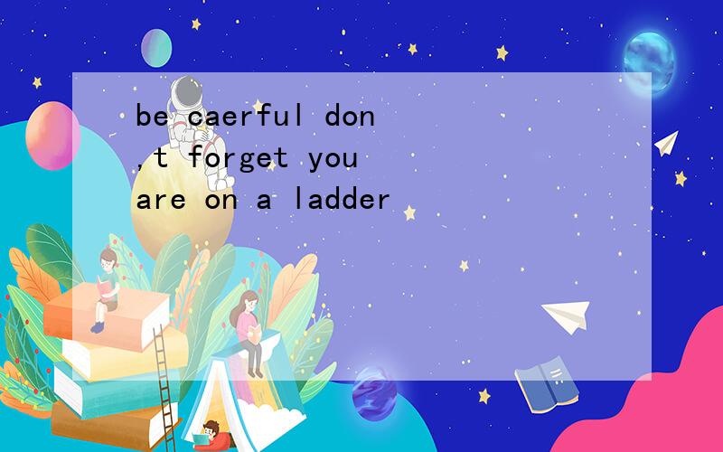 be caerful don,t forget you are on a ladder