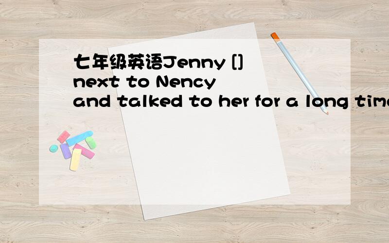 七年级英语Jenny [] next to Nency and talked to her for a long time this afternoon.括号内为s打头的单词请附上全句中文意思