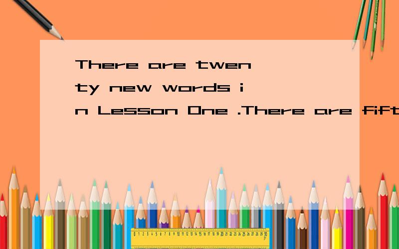 There are twenty new words in Lesson One .There are fifteen new words in lesson 2.(合并成一句）