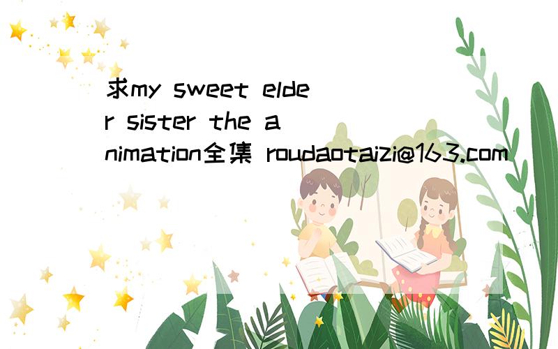 求my sweet elder sister the animation全集 roudaotaizi@163.com