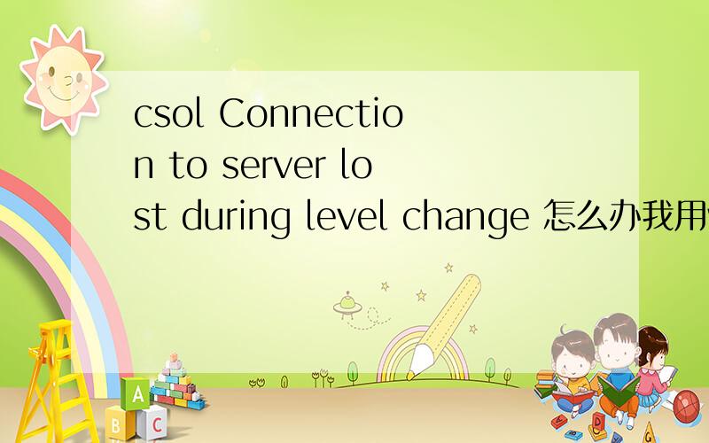 csol Connection to server lost during level change 怎么办我用win7玩csol无鸭梨,但是用xp玩就经常出现这个英文,重装不能解决,重下也是不能