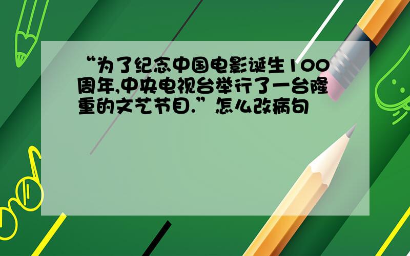 “为了纪念中国电影诞生100周年,中央电视台举行了一台隆重的文艺节目.”怎么改病句