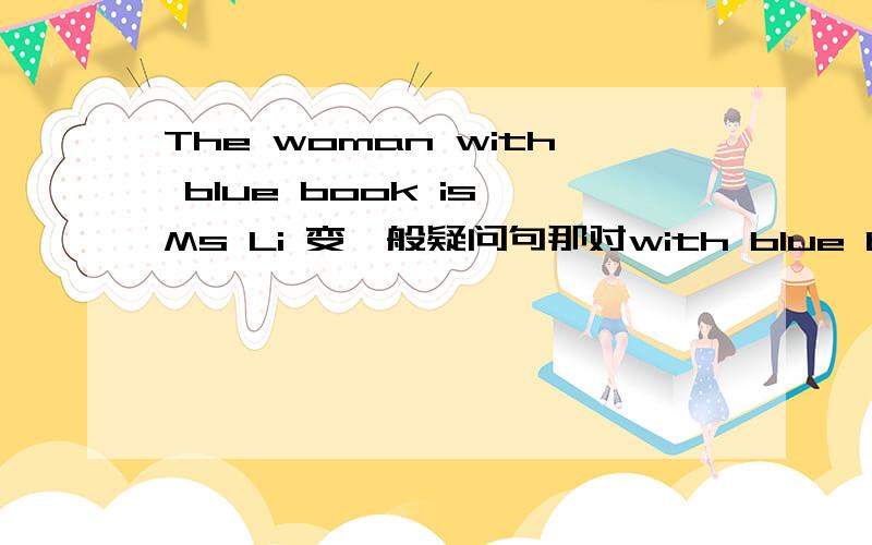 The woman with blue book is Ms Li 变一般疑问句那对with blue book 提问呢？