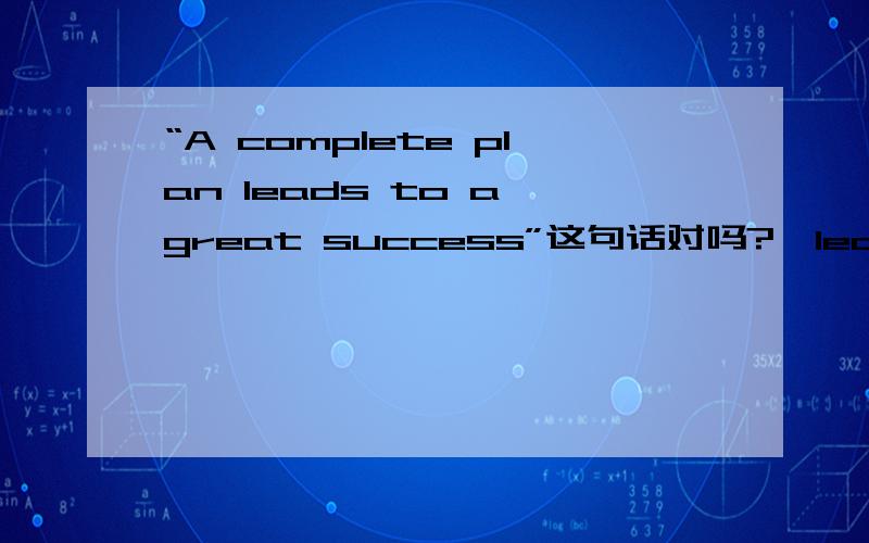 “A complete plan leads to a great success”这句话对吗?,leads to好还是用leads into好?