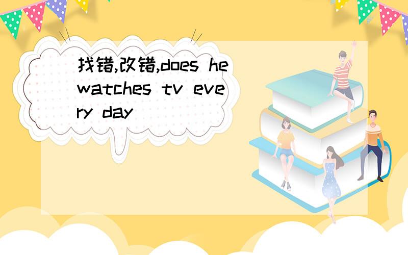 找错,改错,does he watches tv every day