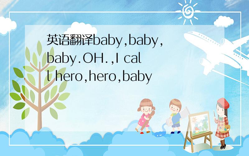 英语翻译baby,baby,baby.OH.,I call hero,hero,baby