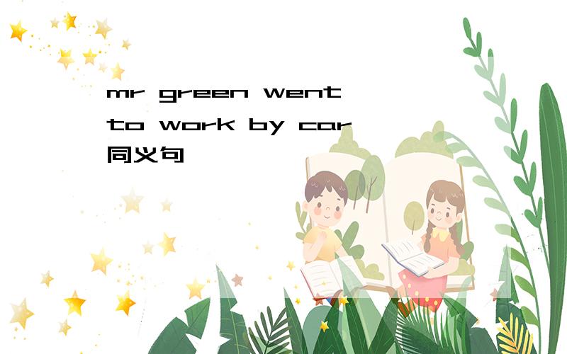 mr green went to work by car同义句